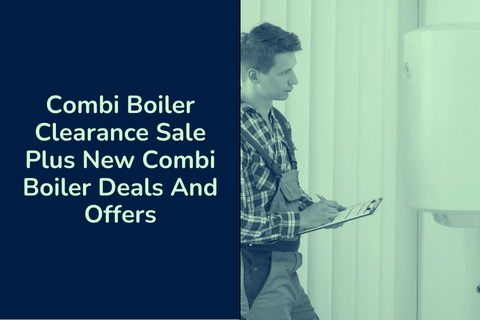 Combi Boiler Clearance Sale and Cheapest Combi Boiler Deals Under £1,000